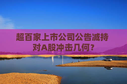 超百家上市公司公告减持 对A股冲击几何？