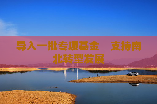 导入一批专项基金    支持南北转型发展