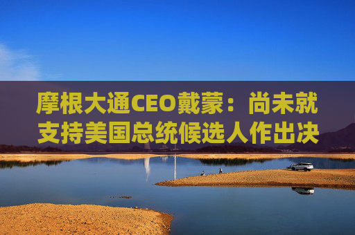 摩根大通CEO戴蒙：尚未就支持美国总统候选人作出决定