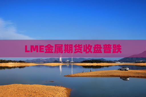 LME金属期货收盘普跌