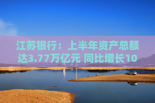 江苏银行：上半年资产总额达3.77万亿元 同比增长10.80%