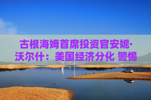 古根海姆首席投资官安妮·沃尔什：美国经济分化 警惕再通胀和地缘政治风险