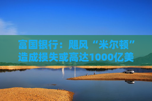 富国银行：飓风“米尔顿”造成损失或高达1000亿美元