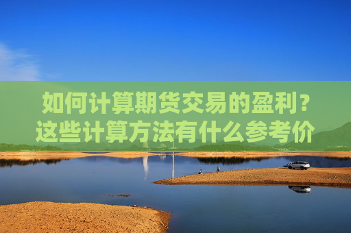 如何计算期货交易的盈利？这些计算方法有什么参考价值？