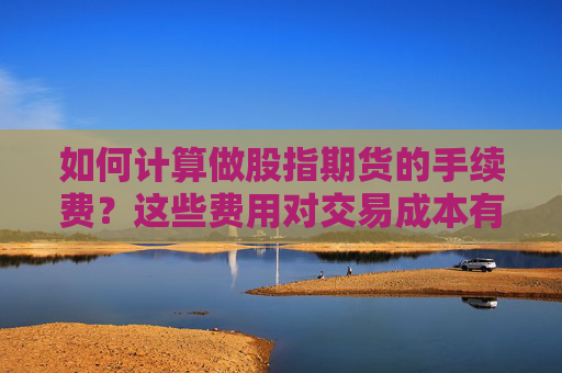 如何计算做股指期货的手续费？这些费用对交易成本有何影响？
