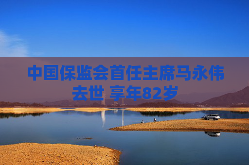 中国保监会首任主席马永伟去世 享年82岁