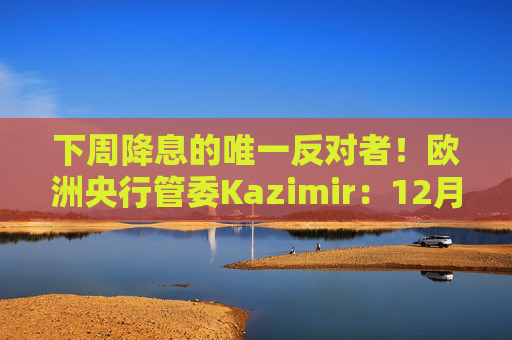 下周降息的唯一反对者！欧洲央行管委Kazimir：12月可能是更好的时机
