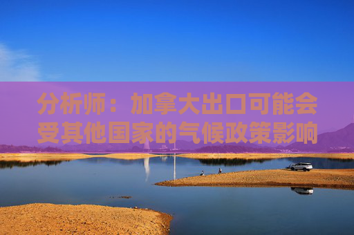 分析师：加拿大出口可能会受其他国家的气候政策影响