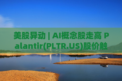 美股异动 | AI概念股走高 Palantir(PLTR.US)股价触及52周最高