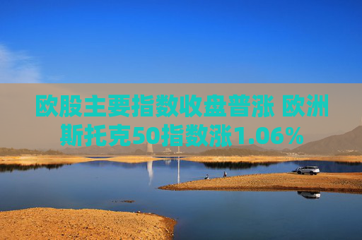 欧股主要指数收盘普涨 欧洲斯托克50指数涨1.06%