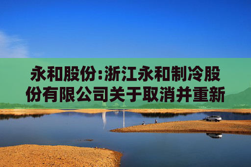 永和股份:浙江永和制冷股份有限公司关于取消并重新召开2024年第二次临时股东大会的公告