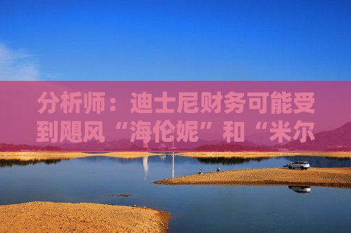分析师：迪士尼财务可能受到飓风“海伦妮”和“米尔顿”的影响