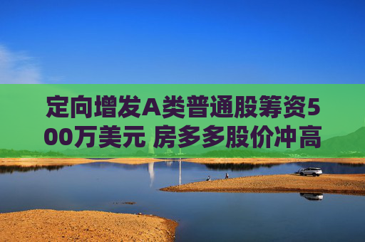 定向增发A类普通股筹资500万美元 房多多股价冲高回落上涨近8%