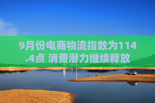 9月份电商物流指数为114.4点 消费潜力继续释放