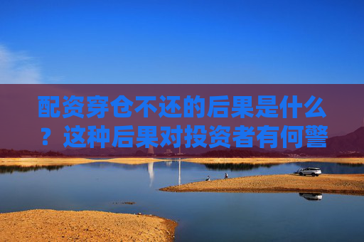 配资穿仓不还的后果是什么？这种后果对投资者有何警示作用？