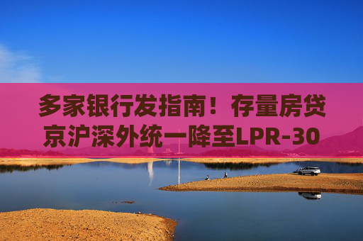 多家银行发指南！存量房贷京沪深外统一降至LPR-30BP