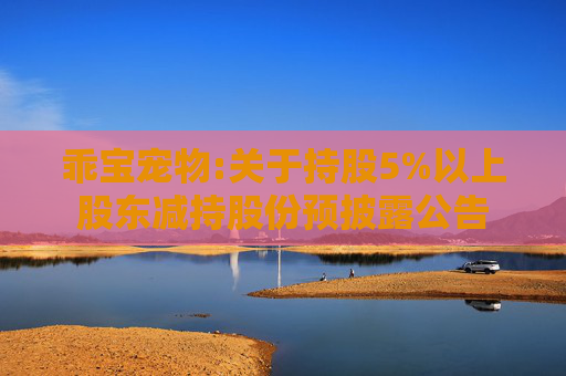 乖宝宠物:关于持股5%以上股东减持股份预披露公告