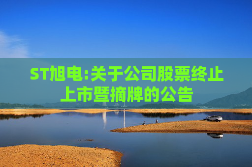 ST旭电:关于公司股票终止上市暨摘牌的公告