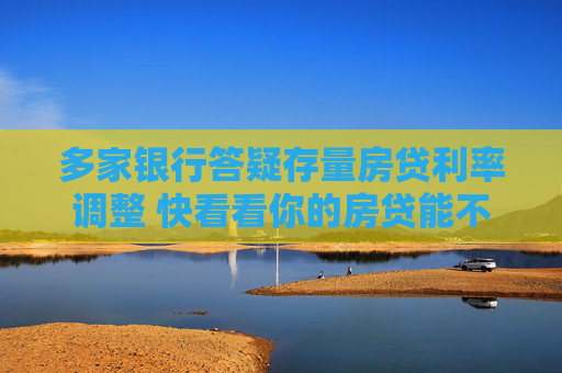 多家银行答疑存量房贷利率调整 快看看你的房贷能不能降