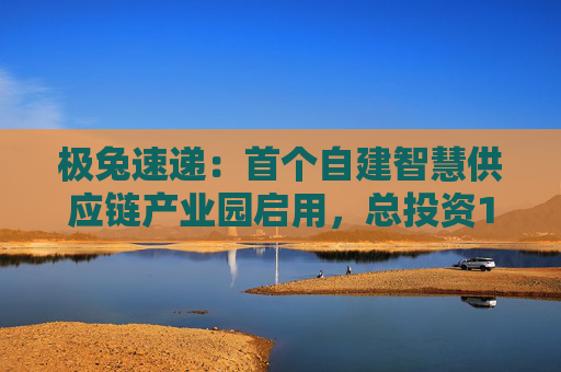 极兔速递：首个自建智慧供应链产业园启用，总投资15亿元