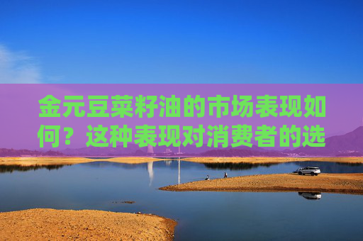 金元豆菜籽油的市场表现如何？这种表现对消费者的选择有何参考价值？