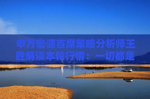 申万宏源首席策略分析师王胜解读本轮行情：一切都是“周期”