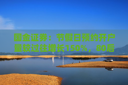 国金证券：节假日预约开户量较过往增长150%，80后、90后成主力军