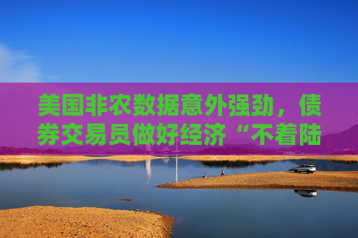美国非农数据意外强劲，债券交易员做好经济“不着陆”准备