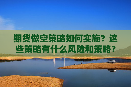 期货做空策略如何实施？这些策略有什么风险和策略？
