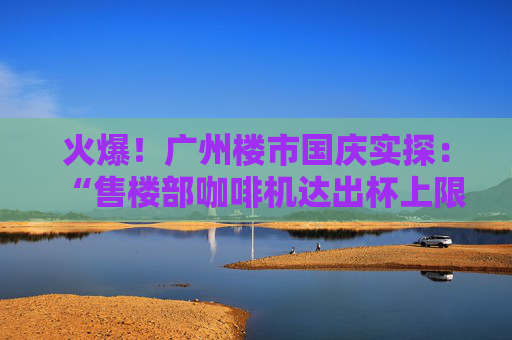 火爆！广州楼市国庆实探：“售楼部咖啡机达出杯上限”