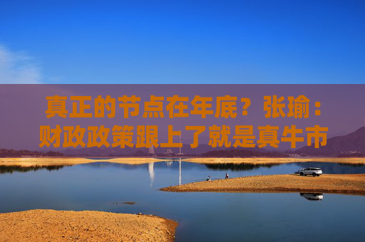 真正的节点在年底？张瑜：财政政策跟上了就是真牛市