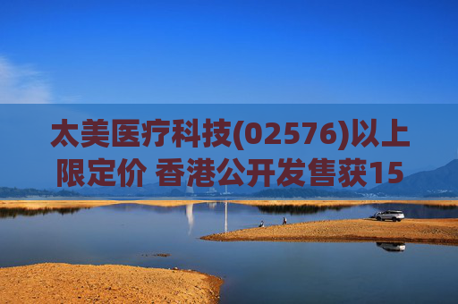 太美医疗科技(02576)以上限定价 香港公开发售获156.33倍认购