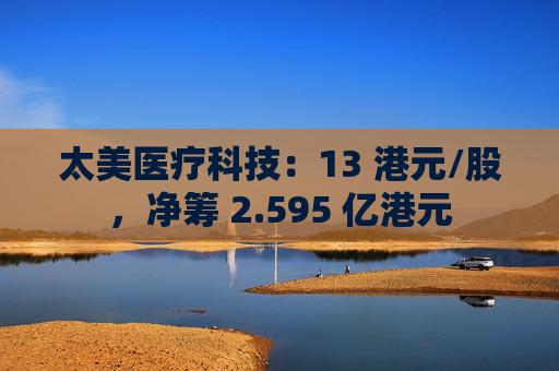 太美医疗科技：13 港元/股，净筹 2.595 亿港元