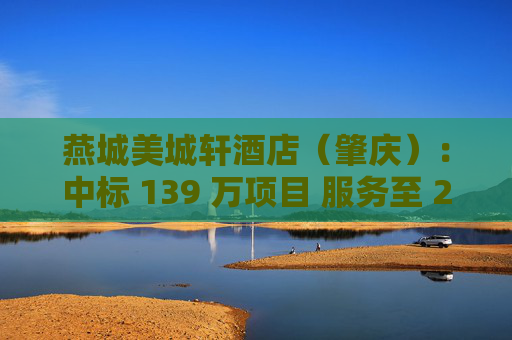 燕城美城轩酒店（肇庆）：中标 139 万项目 服务至 2025 年 8 月  中标金额、服务期限