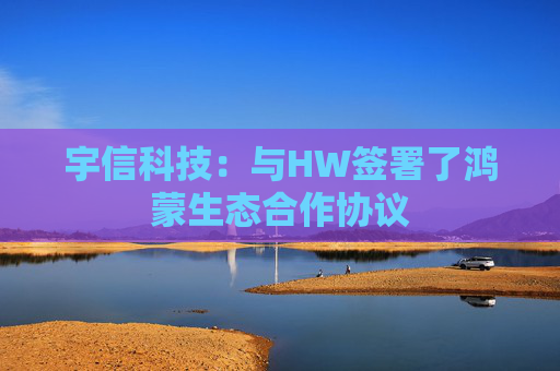 宇信科技：与HW签署了鸿蒙生态合作协议