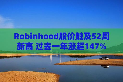 Robinhood股价触及52周新高 过去一年涨超147%