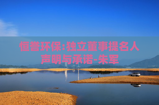 恒誉环保:独立董事提名人声明与承诺-朱军