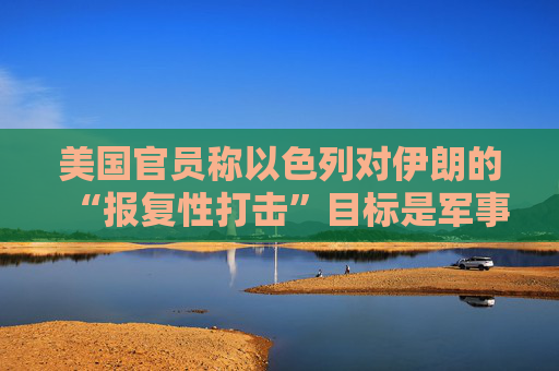美国官员称以色列对伊朗的“报复性打击”目标是军事及能源设施
