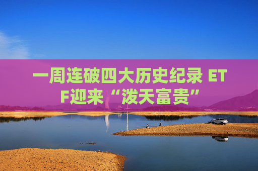 一周连破四大历史纪录 ETF迎来“泼天富贵”