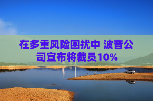 在多重风险困扰中 波音公司宣布将裁员10%