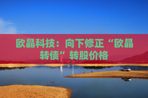 欧晶科技：向下修正“欧晶转债”转股价格
