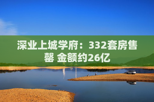 深业上城学府：332套房售罄 金额约26亿