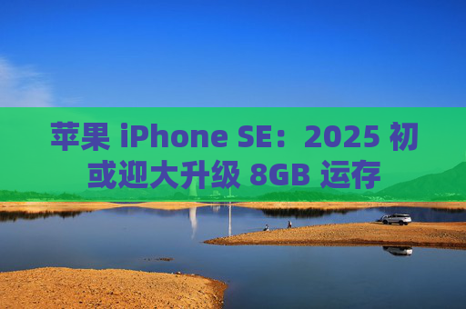 苹果 iPhone SE：2025 初或迎大升级 8GB 运存