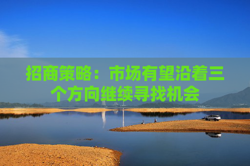 招商策略：市场有望沿着三个方向继续寻找机会