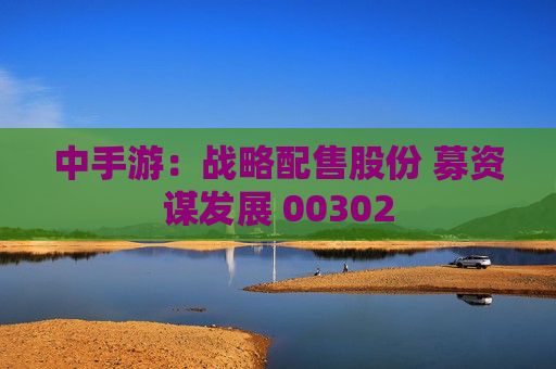 中手游：战略配售股份 募资谋发展 00302