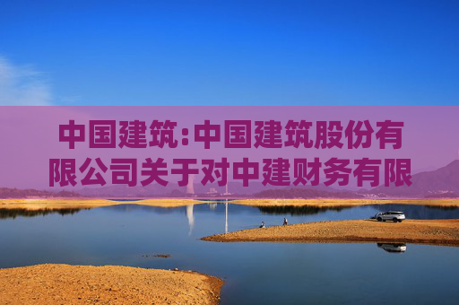 中国建筑:中国建筑股份有限公司关于对中建财务有限公司风险持续评估的报告