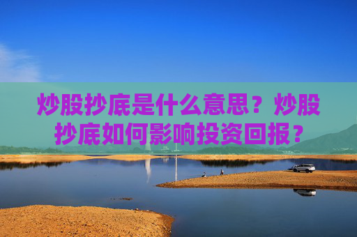 炒股抄底是什么意思？炒股抄底如何影响投资回报？