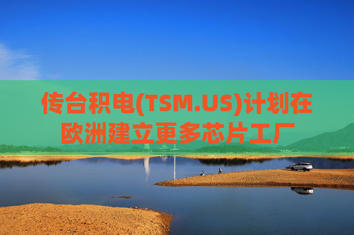 传台积电(TSM.US)计划在欧洲建立更多芯片工厂
