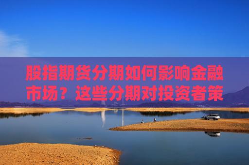 股指期货分期如何影响金融市场？这些分期对投资者策略有何影响？