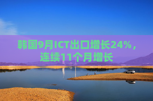 韩国9月ICT出口增长24%，连续11个月增长